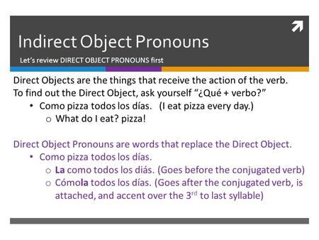  Indirect Object Pronouns Let’s review DIRECT OBJECT PRONOUNS first Direct Objects are the things that receive the action of the verb. To find out the.