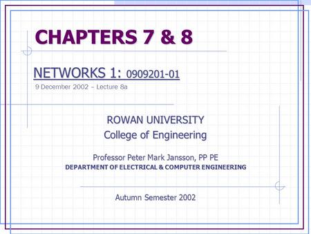 CHAPTERS 7 & 8 CHAPTERS 7 & 8 NETWORKS 1: 0909201-01 NETWORKS 1: 0909201-01 9 December 2002 – Lecture 8a ROWAN UNIVERSITY College of Engineering Professor.