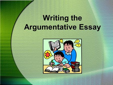 Writing the Argumentative Essay