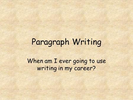 Paragraph Writing When am I ever going to use writing in my career?