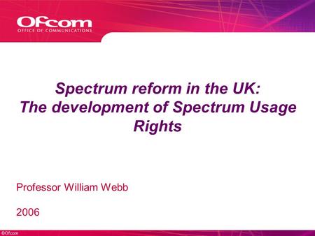 ©Ofcom Spectrum reform in the UK: The development of Spectrum Usage Rights Professor William Webb 2006.