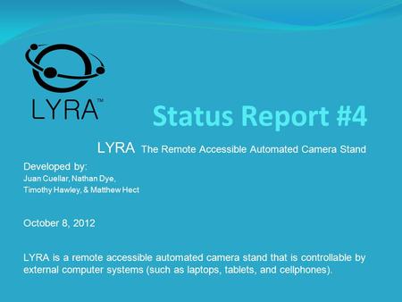 Status Report #4 LYRA The Remote Accessible Automated Camera Stand Developed by: Juan Cuellar, Nathan Dye, Timothy Hawley, & Matthew Hect October 8, 2012.