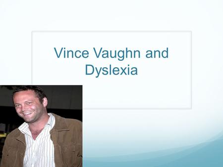 Vince Vaughn and Dyslexia. So what is Dyslexia? It is the difficulty to learn how to read fluently and comprehend what is being said despite normal intelligence.