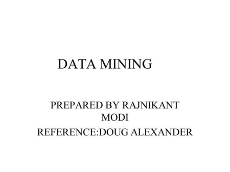 DATA MINING PREPARED BY RAJNIKANT MODI REFERENCE:DOUG ALEXANDER.