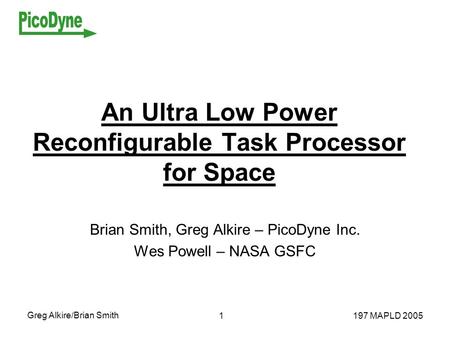 Greg Alkire/Brian Smith 197 MAPLD 20051 An Ultra Low Power Reconfigurable Task Processor for Space Brian Smith, Greg Alkire – PicoDyne Inc. Wes Powell.