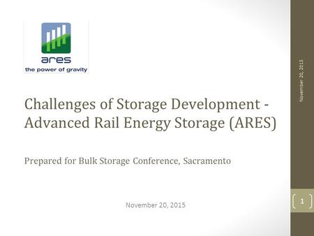 November 20, 2015 Challenges of Storage Development - Advanced Rail Energy Storage (ARES) Prepared for Bulk Storage Conference, Sacramento November 20,