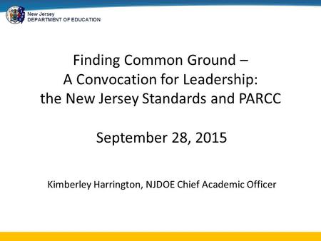 New Jersey DEPARTMENT OF EDUCATION Finding Common Ground – A Convocation for Leadership: the New Jersey Standards and PARCC September 28, 2015 Kimberley.