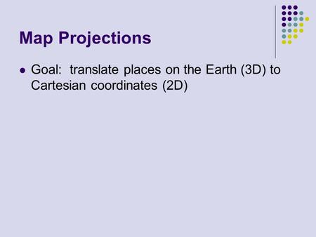 Map Projections Goal: translate places on the Earth (3D) to Cartesian coordinates (2D)