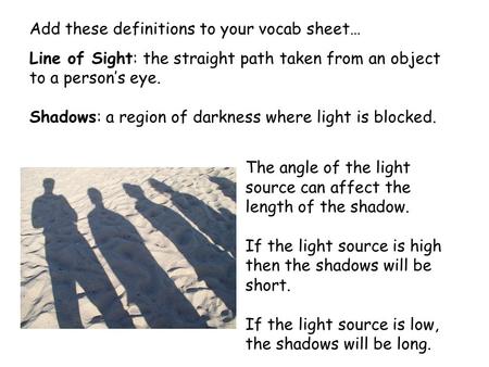 Add these definitions to your vocab sheet… Line of Sight: the straight path taken from an object to a person’s eye. Shadows: a region of darkness where.