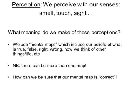 Perception: We perceive with our senses: smell, touch, sight.. What meaning do we make of these perceptions? We use “mental maps” which include our beliefs.