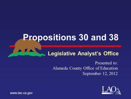 LAO Propositions 30 and 38 Legislative Analyst’s Office www.lao.ca.gov Presented to: Alameda County Office of Education September 12, 2012.