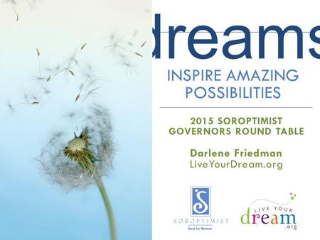 Dreams INSPIRE AMAZING POSSIBILITIES 2015 SOROPTIMIST GOVERNORS ROUND TABLE Darlene Friedman LiveYourDream.org.