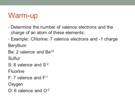 Warm-up Determine the number of valence electrons and the charge of an atom of these elements: Example: Chlorine: 7 valence electrons and -1 charge Beryllium.