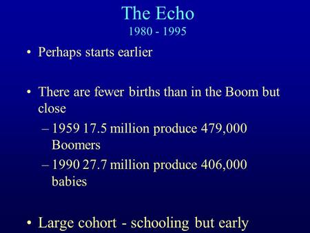 The Echo 1980 - 1995 Perhaps starts earlier There are fewer births than in the Boom but close –1959 17.5 million produce 479,000 Boomers –1990 27.7 million.