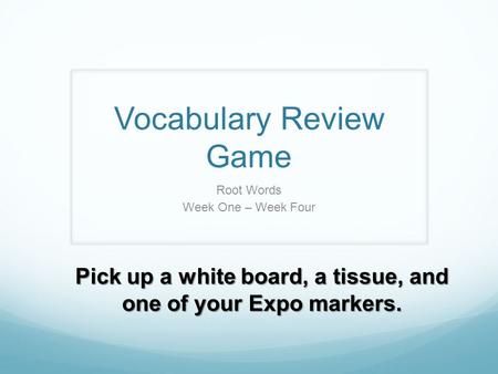 Vocabulary Review Game Root Words Week One – Week Four Pick up a white board, a tissue, and one of your Expo markers.