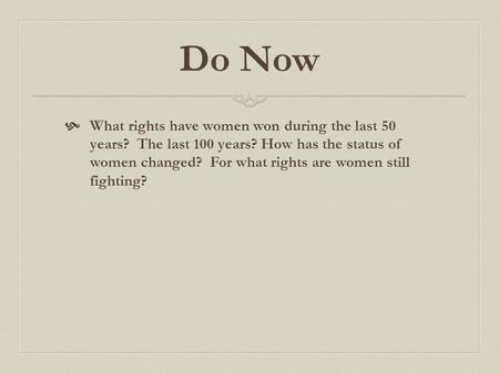 Do Now What rights have women won during the last 50 years? The last 100 years? How has the status of women changed? For what rights are women still.