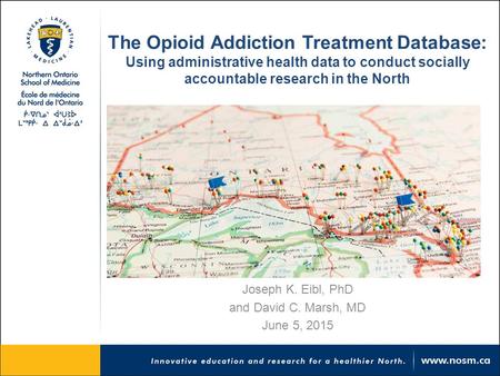 The Opioid Addiction Treatment Database: Using administrative health data to conduct socially accountable research in the North Joseph K. Eibl, PhD and.