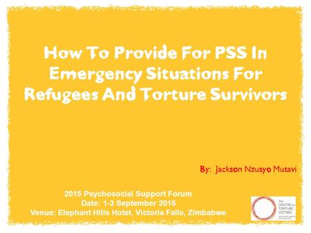 How To Provide For PSS In Emergency Situations For Refugees And Torture Survivors By: Jackson Nzusyo Mutavi 2015 Psychosocial Support Forum Date: 1-3 September.