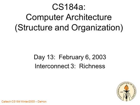 Caltech CS184 Winter2003 -- DeHon 1 CS184a: Computer Architecture (Structure and Organization) Day 13: February 6, 2003 Interconnect 3: Richness.