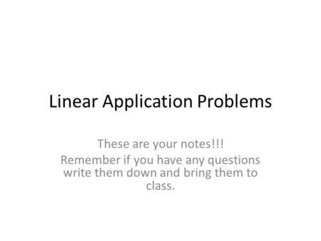 Linear Application Problems These are your notes!!! Remember if you have any questions write them down and bring them to class.