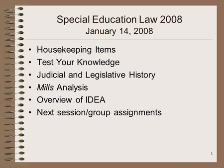 1 Special Education Law 2008 January 14, 2008 Housekeeping Items Test Your Knowledge Judicial and Legislative History Mills Analysis Overview of IDEA Next.