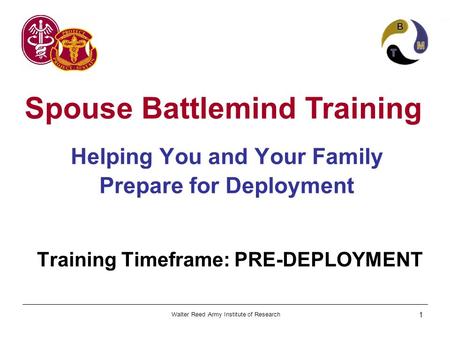 Walter Reed Army Institute of Research 1 Spouse Battlemind Training Helping You and Your Family Prepare for Deployment Training Timeframe: PRE-DEPLOYMENT.