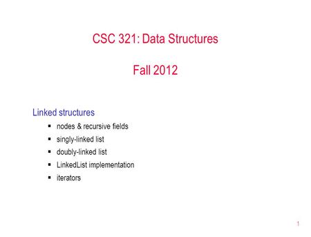 1 CSC 321: Data Structures Fall 2012 Linked structures  nodes & recursive fields  singly-linked list  doubly-linked list  LinkedList implementation.