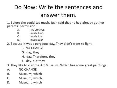 Do Now: Write the sentences and answer them. 1. Before she could say much. Juan said that he had already got her parents’ permission. A.NO CHANGE B.much.