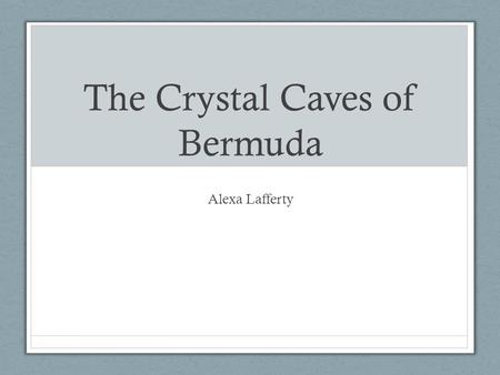 The Crystal Caves of Bermuda Alexa Lafferty. I visited The Crystal Caves of Bermuda last summer. These amazing underground caves were very beautiful and.