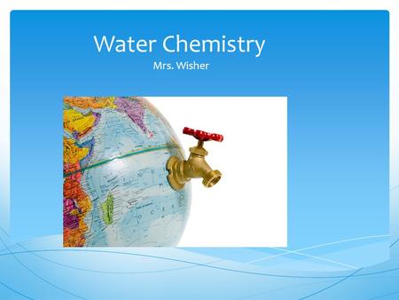 Water Chemistry Mrs. Wisher. What is Chemistry?  Chemistry is the study of the properties of matter and how matter changes  Matter – the stuff that.