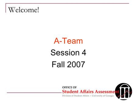 Welcome! A-Team Session 4 Fall 2007. Overview for Today 1 Minute Message review Outcomes Feedback Methodology Review Assessment Steps  Sampling  Validity/Reliability.