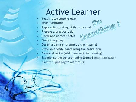 Active Learner Teach it to someone else Make flashcards Apply active sorting of items or cards Prepare a practice quiz Cover and uncover notes Study in.