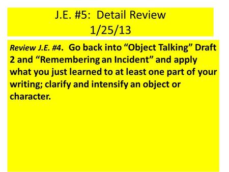 J.E. #5: Detail Review 1/25/13 Review J.E. #4. Go back into “Object Talking” Draft 2 and “Remembering an Incident” and apply what you just learned to at.