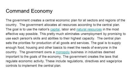 Command Economy The government creates a central economic plan for all sectors and regions of the country. The government allocates all resources according.