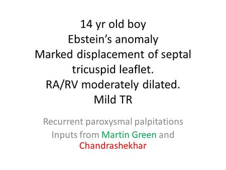 14 yr old boy Ebstein’s anomaly Marked displacement of septal tricuspid leaflet. RA/RV moderately dilated. Mild TR Recurrent paroxysmal palpitations Inputs.