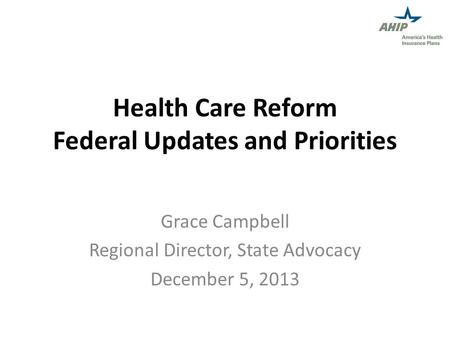 Health Care Reform Federal Updates and Priorities Grace Campbell Regional Director, State Advocacy December 5, 2013.