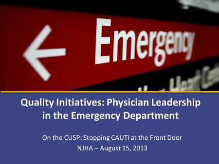 On the CUSP: Stopping CAUTI at the Front Door NJHA – August 15, 2013 Quality Initiatives: Physician Leadership in the Emergency Department.