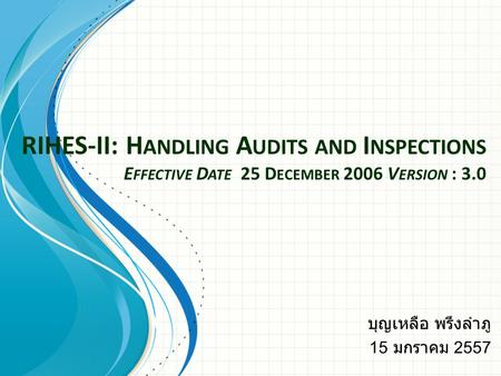 RIHES-II: H ANDLING A UDITS AND I NSPECTIONS E FFECTIVE D ATE 25 D ECEMBER 2006 V ERSION : 3.0 บุญเหลือ พรึงลำภู 15 มกราคม 2557.