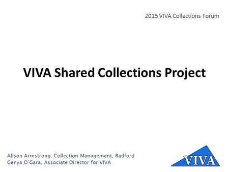 VIVA Shared Collections Project 2015 VIVA Collections Forum Alison Armstrong, Collection Management, Radford Genya O’Gara, Associate Director for VIVA.