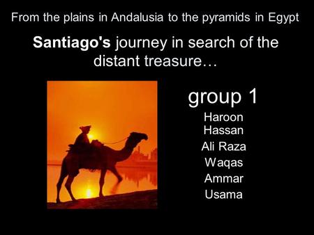 Santiago's journey in search of the distant treasure… group 1 Haroon Hassan Ali Raza Waqas Ammar Usama From the plains in Andalusia to the pyramids in.