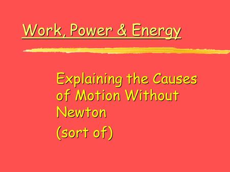 Work, Power & Energy Work, Power & Energy Explaining the Causes of Motion Without Newton (sort of)