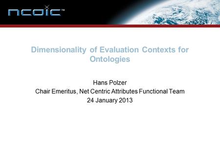 Dimensionality of Evaluation Contexts for Ontologies Hans Polzer Chair Emeritus, Net Centric Attributes Functional Team 24 January 2013.