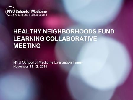 HEALTHY NEIGHBORHOODS FUND LEARNING COLLABORATIVE MEETING NYU School of Medicine Evaluation Team November 11-12, 2015.