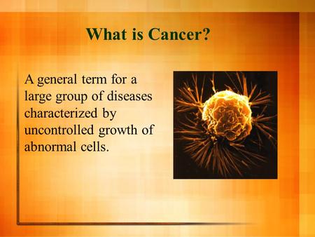 What is Cancer? A general term for a large group of diseases characterized by uncontrolled growth of abnormal cells.