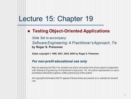 1 Lecture 15: Chapter 19 Testing Object-Oriented Applications Slide Set to accompany Software Engineering: A Practitioner’s Approach, 7/e by Roger S. Pressman.