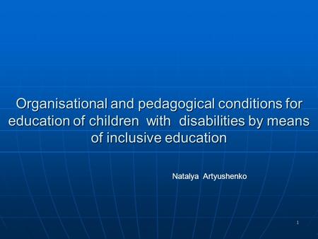 1 Organisational and pedagogical conditions for education of children with disabilities by means of inclusive education Natalya Artyushenko.