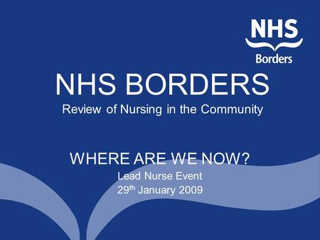 NHS BORDERS Review of Nursing in the Community WHERE ARE WE NOW? Lead Nurse Event 29 th January 2009.