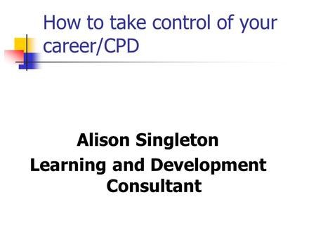 How to take control of your career/CPD Alison Singleton Learning and Development Consultant.