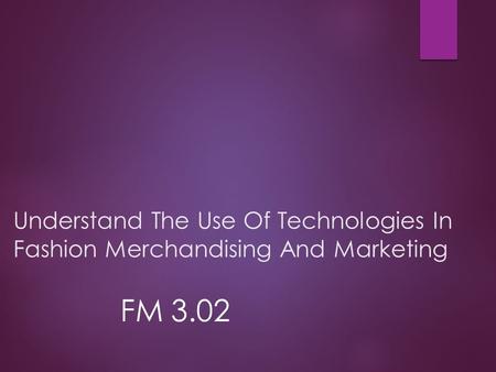 Understand The Use Of Technologies In Fashion Merchandising And Marketing FM 3.02.