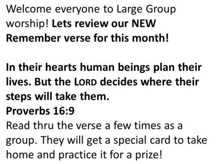 Welcome everyone to Large Group worship! Lets review our NEW Remember verse for this month! In their hearts human beings plan their lives. But the L ORD.